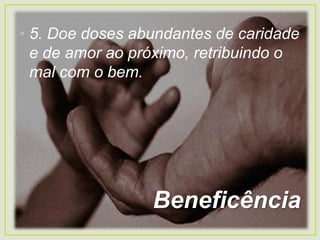 • 5. Doe doses abundantes de caridade
e de amor ao próximo, retribuindo o
mal com o bem.
Beneficência
 
