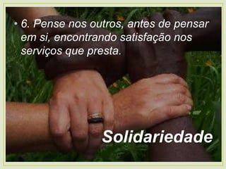 • 6. Pense nos outros, antes de pensar
em si, encontrando satisfação nos
serviços que presta.
Solidariedade
 