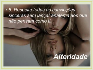 • 8. Respeite todas as convicções
sinceras sem lançar anátema aos que
não pensam como ti.
Alteridade
 