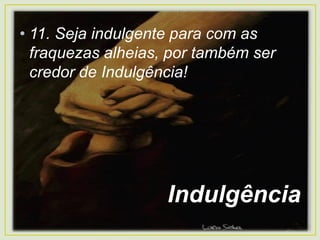 • 11. Seja indulgente para com as
fraquezas alheias, por também ser
credor de Indulgência!
Indulgência
 