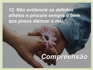 • 12. Não evidencie os defeitos
alheios e procure sempre o bem
que possa atenuar o mal.
Compreensão
 