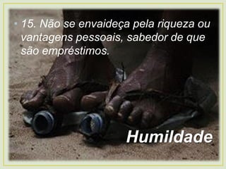 • 15. Não se envaideça pela riqueza ou
vantagens pessoais, sabedor de que
são empréstimos.
Humildade
 