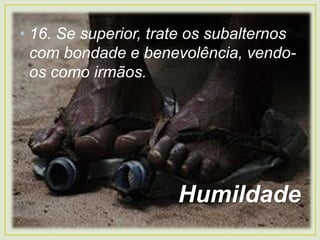 • 16. Se superior, trate os subalternos
com bondade e benevolência, vendo-
os como irmãos.
Humildade
 