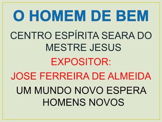CENTRO ESPÍRITA SEARA DO
MESTRE JESUS
EXPOSITOR:
JOSE FERREIRA DE ALMEIDA
UM MUNDO NOVO ESPERA
HOMENS NOVOS
 
