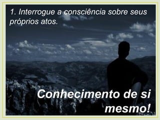 1. Interrogue a consciência sobre seus
próprios atos.
Conhecimento de si
mesmo!
 