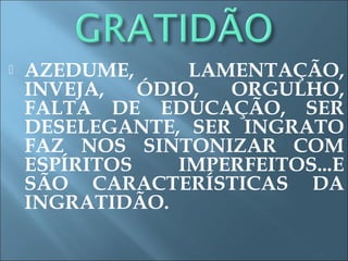  AZEDUME, LAMENTAÇÃO,
INVEJA, ÓDIO, ORGULHO,
FALTA DE EDUCAÇÃO, SER
DESELEGANTE, SER INGRATO
FAZ NOS SINTONIZAR COM
ESPÍRITOS IMPERFEITOS...E
SÃO CARACTERÍSTICAS DA
INGRATIDÃO.
 