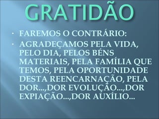 • FAREMOS O CONTRÁRIO:
• AGRADEÇAMOS PELA VIDA,
PELO DIA, PELOS BÉNS
MATERIAIS, PELA FAMÍLIA QUE
TEMOS, PELA OPORTUNIDADE
DESTA REENCARNAÇÃO, PELA
DOR...,DOR EVOLUÇÃO...,DOR
EXPIAÇÃO...,DOR AUXÍLIO...
 