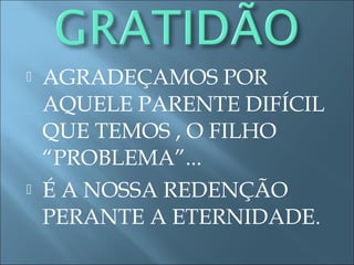  AGRADEÇAMOS POR
AQUELE PARENTE DIFÍCIL
QUE TEMOS , O FILHO
“PROBLEMA”...
 É A NOSSA REDENÇÃO
PERANTE A ETERNIDADE.
 