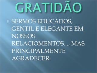  SERMOS EDUCADOS,
GENTIL E ELEGANTE EM
NOSSOS
RELACIOMENTOS..., MAS
PRINCIPALMENTE
AGRADECER:
 