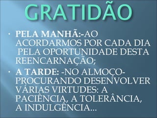 • PELA MANHÃ:-AO
ACORDARMOS POR CADA DIA
PELA OPORTUNIDADE DESTA
REENCARNAÇÃO;
• A TARDE: -NO ALMOÇO-
PROCURANDO DESENVOLVER
VÁRIAS VIRTUDES: A
PACIÊNCIA, A TOLERÂNCIA,
A INDULGÊNCIA...
 