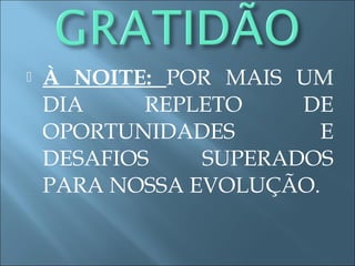  À NOITE: POR MAIS UM
DIA REPLETO DE
OPORTUNIDADES E
DESAFIOS SUPERADOS
PARA NOSSA EVOLUÇÃO.
 