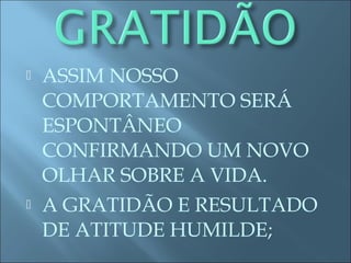  ASSIM NOSSO
COMPORTAMENTO SERÁ
ESPONTÂNEO
CONFIRMANDO UM NOVO
OLHAR SOBRE A VIDA.
 A GRATIDÃO E RESULTADO
DE ATITUDE HUMILDE;
 