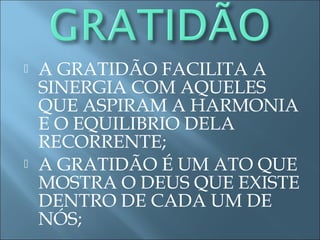  A GRATIDÃO FACILITA A
SINERGIA COM AQUELES
QUE ASPIRAM A HARMONIA
E O EQUILIBRIO DELA
RECORRENTE;
 A GRATIDÃO É UM ATO QUE
MOSTRA O DEUS QUE EXISTE
DENTRO DE CADA UM DE
NÓS;
 