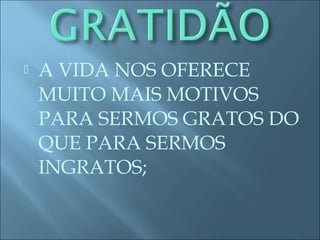  A VIDA NOS OFERECE
MUITO MAIS MOTIVOS
PARA SERMOS GRATOS DO
QUE PARA SERMOS
INGRATOS;
 