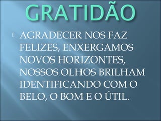  AGRADECER NOS FAZ
FELIZES, ENXERGAMOS
NOVOS HORIZONTES,
NOSSOS OLHOS BRILHAM
IDENTIFICANDO COM O
BELO, O BOM E O ÚTIL.
 