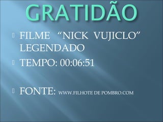  FILME “NICK VUJICLO”
LEGENDADO
 TEMPO: 00:06:51
 FONTE: WWW.FILHOTE DE POMBRO.COM
 