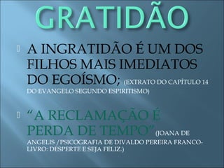  A INGRATIDÃO É UM DOS
FILHOS MAIS IMEDIATOS
DO EGOÍSMO; (EXTRATO DO CAPÍTULO 14
DO EVANGELO SEGUNDO ESPIRITISMO)
 “A RECLAMAÇÃO É
PERDA DE TEMPO”(JOANA DE
ANGELIS /PSICOGRAFIA DE DIVALDO PEREIRA FRANCO-
LIVRO: DESPERTE E SEJA FELIZ.)
 