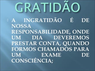  A INGRATIDÃO É DE
NOSSA
RESPONSABILIDADE, ONDE
UM DIA DEVEREMOS
PRESTAR CONTA, QUANDO
FORMOS CHAMADOS PARA
UM EXAME DE
CONSCIÊNCIA;
 