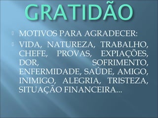  MOTIVOS PARA AGRADECER:
 VIDA, NATUREZA, TRABALHO,
CHEFE, PROVAS, EXPIAÇÕES,
DOR, SOFRIMENTO,
ENFERMIDADE, SAÚDE, AMIGO,
INIMIGO, ALEGRIA, TRISTEZA,
SITUAÇÃO FINANCEIRA...
 