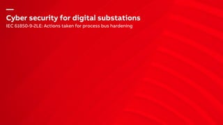 —
Cyber security for digital substations
IEC 61850-9-2LE: Actions taken for process bus hardening
 