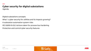 —
Digital substations concepts
What´s cyber security for utilities and its impacts growing?
A substation automation system risks
IEC 61850-9-2LE: Actions taken for process bus hardening
Protection and control cyber security features
May 14, 2018 Slide 4
Cyber security for digital substations
Agenda
 