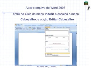 Abra o arquivo do Word 2007
entre na Guia de menu Inserir e escolha o menu
Cabeçalho, e opção Editar Cabeçalho
MS Word 2007, J. Pinho
 