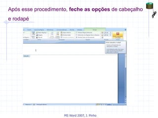 Após esse procedimento, feche as opções de cabeçalho
e rodapé
MS Word 2007, J. Pinho
 