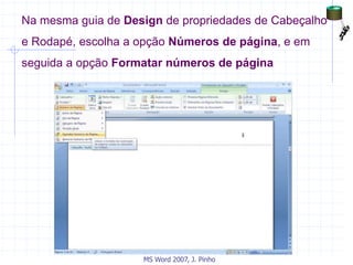 Na mesma guia de Design de propriedades de Cabeçalho
e Rodapé, escolha a opção Números de página, e em
seguida a opção Formatar números de página
MS Word 2007, J. Pinho
 