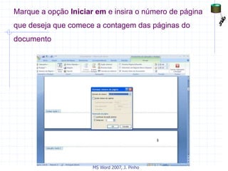 Marque a opção Iniciar em e insira o número de página
que deseja que comece a contagem das páginas do
documento
MS Word 2007, J. Pinho
 