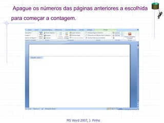 Apague os números das páginas anteriores a escolhida
para começar a contagem.
MS Word 2007, J. Pinho
 