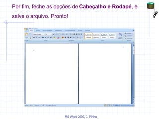 Por fim, feche as opções de Cabeçalho e Rodapé, e
salve o arquivo. Pronto!
MS Word 2007, J. Pinho
 