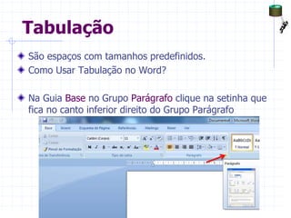 Tabulação
São espaços com tamanhos predefinidos.
Como Usar Tabulação no Word?
Na Guia Base no Grupo Parágrafo clique na setinha que
fica no canto inferior direito do Grupo Parágrafo
MS Word 2007, J. Pinho
 