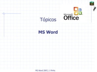 Tópicos
MS Word
MS Word 2007, J. Pinho
 