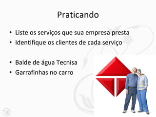 Praticando
• Liste os serviços que sua empresa presta
• Identifique os clientes de cada serviço

• Balde de água Tecnisa
• Garrafinhas no carro




                                             22
 