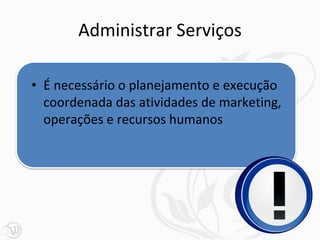Administrar Serviços

• É necessário o planejamento e execução
  coordenada das atividades de marketing,
  operações e recursos humanos
 