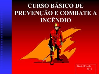 CURSO BÁSICO DE
PREVENÇÃO E COMBATE A
INCÊNDIO
Daniel Estrela
2013
 
