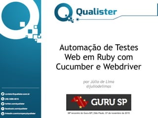 www.qualister.com.br
(48) 4052-9536 / 9540
contato@qualister.com.br
Automação de Testes
Web em Ruby com
Cucumber e Webdriver 
 
por Júlio de Lima 
@juliodelimas
38º encontro do Guru-SP | São Paulo, 07 de novembro de 2015
 