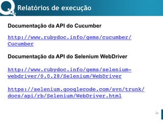 www.qualister.com.brwww.qualister.com.br
Texto do Título
• Nível de Corpo Um
– Nível de Corpo Dois
• Nível de Corpo Três
– Nível de Corpo Quatro
» Nível de Corpo Cinco
26
Documentação da API do Cucumber
http://www.rubydoc.info/gems/cucumber/
Cucumber
Documentação da API do Selenium WebDriver
http://www.rubydoc.info/gems/selenium-
webdriver/0.0.28/Selenium/WebDriver
https://selenium.googlecode.com/svn/trunk/
docs/api/rb/Selenium/WebDriver.html
Relatórios de execução
 