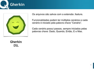 www.qualister.com.brwww.qualister.com.br
Texto do Título
• Nível de Corpo Um
– Nível de Corpo Dois
• Nível de Corpo Três
– Nível de Corpo Quatro
» Nível de Corpo Cinco
Os arquivos são salvos com a extensão .feature.
Funcionalidades podem ter múltiplos cenários e cada
cenário é iniciado pela palavra chave “Cenário”.
Cada cenário possui passos, sempre iniciados pelas
palavras chave: Dado, Quando, Então, E e Mas.
Gherkin
9
Gherkin
DSL
 