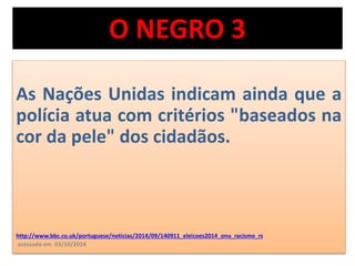 O NEGRO 3 
As Nações Unidas indicam ainda que a 
polícia atua com critérios "baseados na 
cor da pele" dos cidadãos. 
http://www.bbc.co.uk/portuguese/noticias/2014/09/140911_eleicoes2014_onu_racismo_rs 
acessado em 03/10/2014 
 