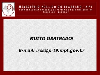 M IN IS T É R IO P Ú B LIC O D O T R A B A LH O - M P T
 CO O R D EN AD O R IA N ACIO N AL D E D EFESA D O M EIO AM BIEN TE D O
                          TRABALHO – CODEM AT




       • MUITO OBRIGADO!

• E-mail: iros@prt9.mpt.gov.br
 
