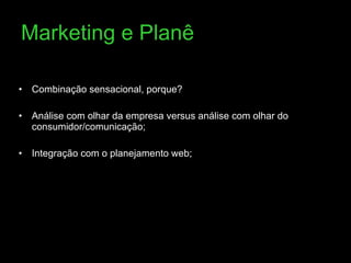 Marketing e Planê Combinação sensacional, porque? Análise com olhar da empresa versus análise com olhar do consumidor/comunicação; Integração com o planejamento web; 