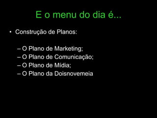 Construção de Planos: O Plano de Marketing; O Plano de Comunicação; O Plano de Mídia; O Plano da Doisnovemeia E o menu do dia é... 