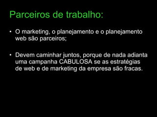 Parceiros de trabalho: O marketing, o planejamento e o planejamento web são parceiros; Devem caminhar juntos, porque de nada adianta uma campanha CABULOSA se as estratégias de web e de marketing da empresa são fracas.  