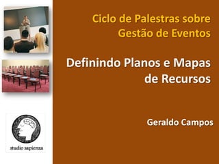 Ciclo de Palestras sobre Gestão de Eventos  Definindo Planos e Mapas de Recursos  Geraldo Campos  
