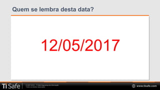 © 2007-2018 – TI Safe Segurança da Informação
Todos os direitos reservados www.tisafe.com
Quem se lembra desta data?
12/05/2017
 