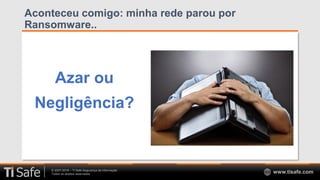 © 2007-2018 – TI Safe Segurança da Informação
Todos os direitos reservados www.tisafe.com
Aconteceu comigo: minha rede parou por
Ransomware..
Azar ou
Negligência?
 