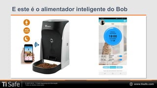 © 2007-2018 – TI Safe Segurança da Informação
Todos os direitos reservados www.tisafe.com
E este é o alimentador inteligente do Bob
 