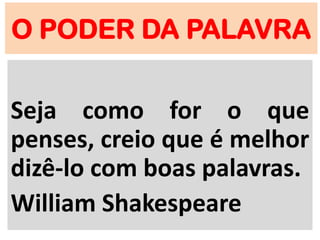 O PODER DA PALAVRA
Seja como for o que
penses, creio que é melhor
dizê-lo com boas palavras.
William Shakespeare
 