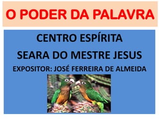 O PODER DA PALAVRA
CENTRO ESPÍRITA
SEARA DO MESTRE JESUS
EXPOSITOR: JOSÉ FERREIRA DE ALMEIDA
 